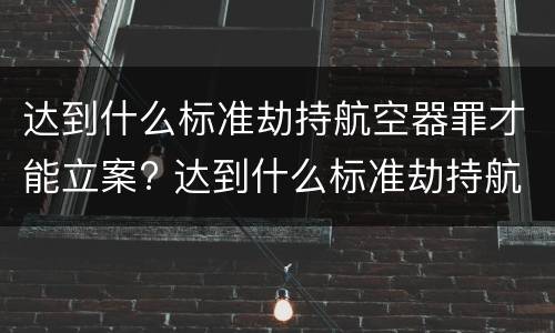 达到什么标准劫持航空器罪才能立案? 达到什么标准劫持航空器罪才能立案呢