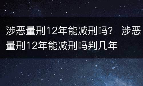 涉恶量刑12年能减刑吗？ 涉恶量刑12年能减刑吗判几年