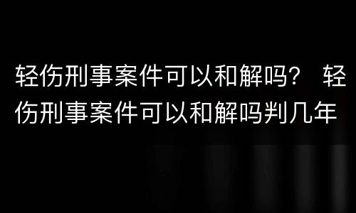 轻伤刑事案件可以和解吗？ 轻伤刑事案件可以和解吗判几年