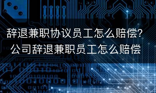 辞退兼职协议员工怎么赔偿？ 公司辞退兼职员工怎么赔偿