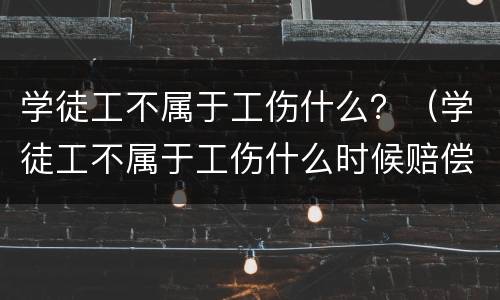 学徒工不属于工伤什么？（学徒工不属于工伤什么时候赔偿）