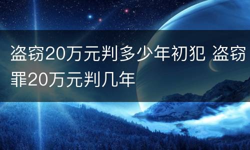 盗窃20万元判多少年初犯 盗窃罪20万元判几年