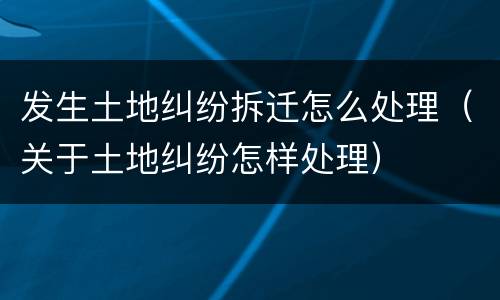 发生土地纠纷拆迁怎么处理（关于土地纠纷怎样处理）