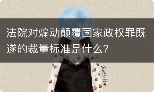法院对煽动颠覆国家政权罪既遂的裁量标准是什么？