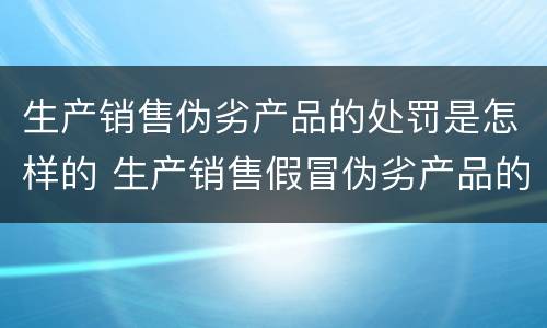 生产销售伪劣产品的处罚是怎样的 生产销售假冒伪劣产品的处罚