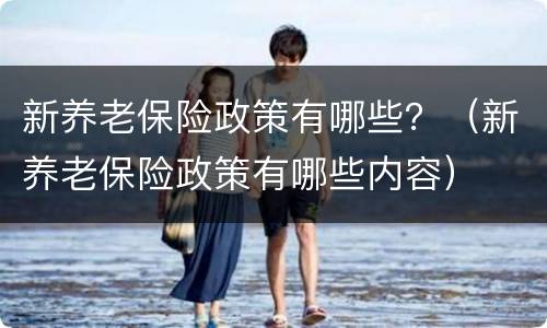 新养老保险政策有哪些？（新养老保险政策有哪些内容）