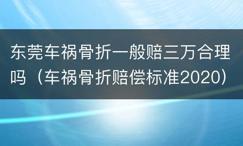 东莞车祸骨折一般赔三万合理吗（车祸骨折赔偿标准2020）