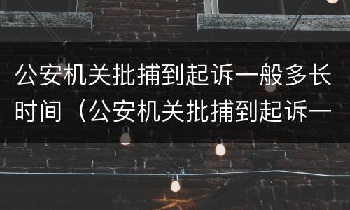 公安机关批捕到起诉一般多长时间（公安机关批捕到起诉一般多长时间结案）