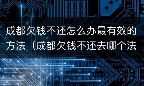 成都欠钱不还怎么办最有效的方法（成都欠钱不还去哪个法院起诉）