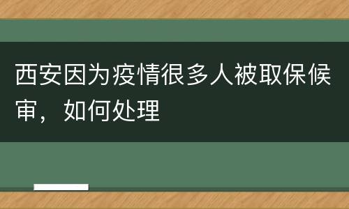 西安因为疫情很多人被取保候审，如何处理
