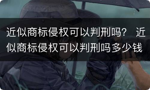 近似商标侵权可以判刑吗？ 近似商标侵权可以判刑吗多少钱