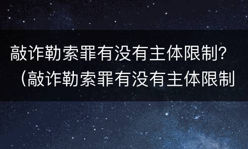 敲诈勒索罪有没有主体限制？（敲诈勒索罪有没有主体限制条件）
