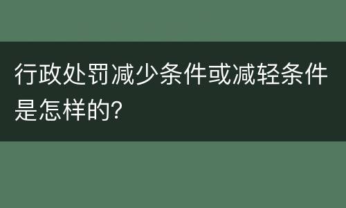 行政处罚减少条件或减轻条件是怎样的？