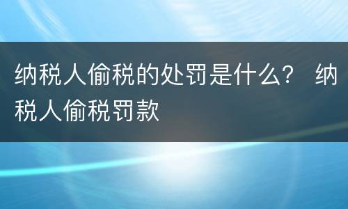 纳税人偷税的处罚是什么？ 纳税人偷税罚款