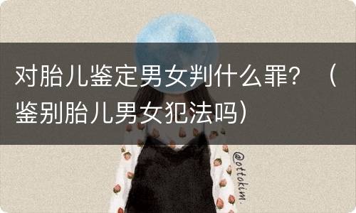 对胎儿鉴定男女判什么罪？（鉴别胎儿男女犯法吗）