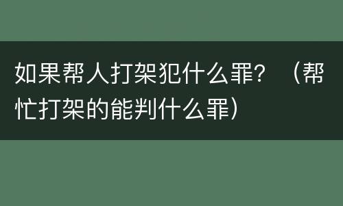 如果帮人打架犯什么罪？（帮忙打架的能判什么罪）