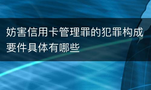 妨害信用卡管理罪的犯罪构成要件具体有哪些