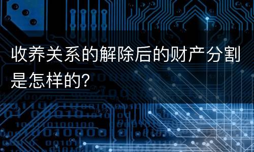 收养关系的解除后的财产分割是怎样的？
