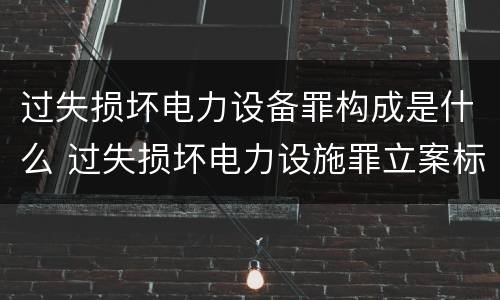 过失损坏电力设备罪构成是什么 过失损坏电力设施罪立案标准