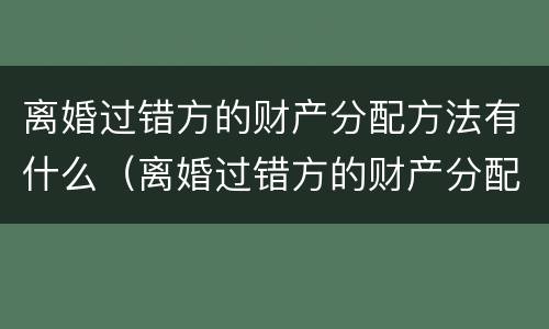 离婚过错方的财产分配方法有什么（离婚过错方的财产分配方法有什么法律规定）
