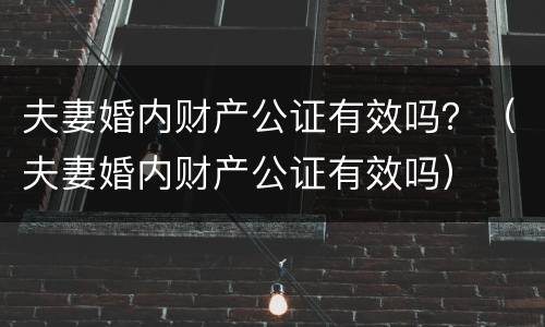 夫妻婚内财产公证有效吗？（夫妻婚内财产公证有效吗）
