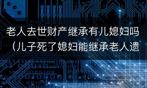 老人去世财产继承有儿媳妇吗（儿子死了媳妇能继承老人遗产吗）