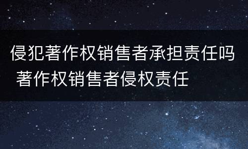 侵犯著作权销售者承担责任吗 著作权销售者侵权责任