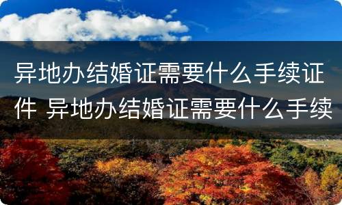 异地办结婚证需要什么手续证件 异地办结婚证需要什么手续证件材料
