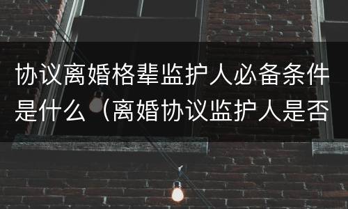 协议离婚格辈监护人必备条件是什么（离婚协议监护人是否可以更改）