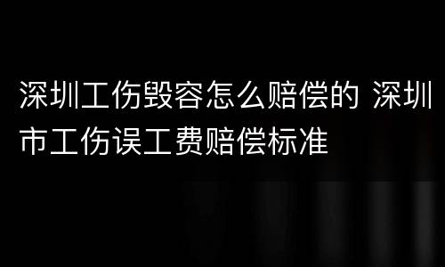深圳工伤毁容怎么赔偿的 深圳市工伤误工费赔偿标准