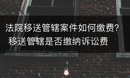 法院移送管辖案件如何缴费？ 移送管辖是否缴纳诉讼费