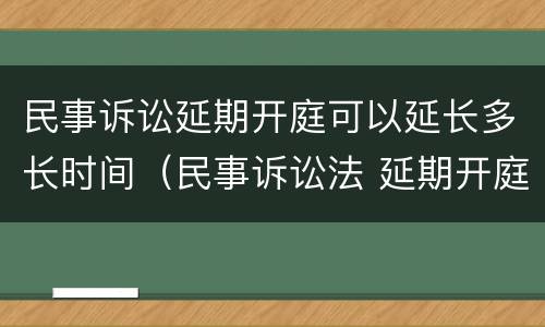 民事诉讼延期开庭可以延长多长时间（民事诉讼法 延期开庭）
