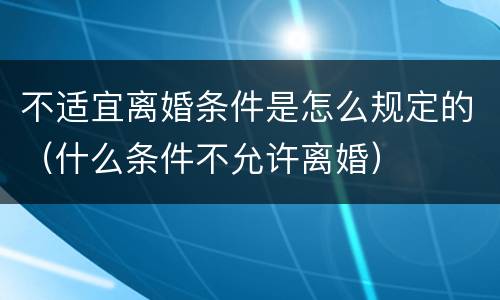 不适宜离婚条件是怎么规定的（什么条件不允许离婚）