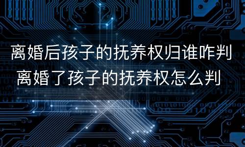 离婚后孩子的抚养权归谁咋判 离婚了孩子的抚养权怎么判