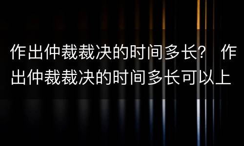 作出仲裁裁决的时间多长？ 作出仲裁裁决的时间多长可以上诉