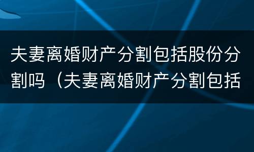 夫妻离婚财产分割包括股份分割吗（夫妻离婚财产分割包括股份分割吗）