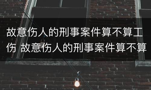 故意伤人的刑事案件算不算工伤 故意伤人的刑事案件算不算工伤案件