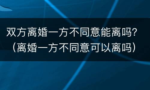 双方离婚一方不同意能离吗？（离婚一方不同意可以离吗）