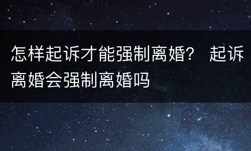 怎样起诉才能强制离婚？ 起诉离婚会强制离婚吗