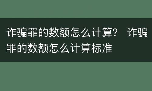 诈骗罪的数额怎么计算？ 诈骗罪的数额怎么计算标准