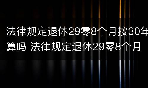 法律规定退休29零8个月按30年算吗 法律规定退休29零8个月按30年算吗