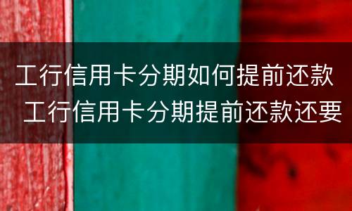 工行信用卡分期如何提前还款 工行信用卡分期提前还款还要收手续费吗