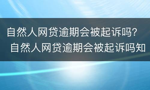 自然人网贷逾期会被起诉吗？ 自然人网贷逾期会被起诉吗知乎