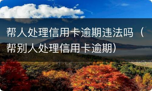 帮人处理信用卡逾期违法吗（帮别人处理信用卡逾期）