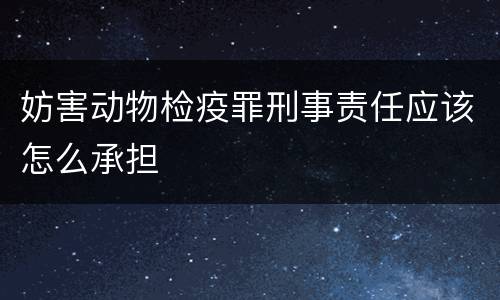 妨害动物检疫罪刑事责任应该怎么承担
