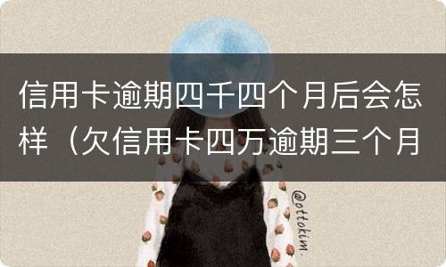 信用卡逾期四千四个月后会怎样（欠信用卡四万逾期三个月会怎么样）