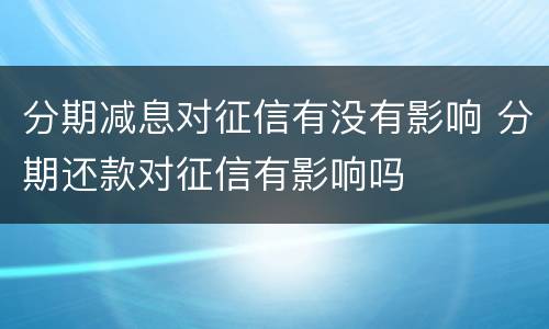 分期减息对征信有没有影响 分期还款对征信有影响吗