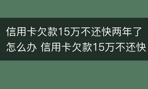 信用卡欠款15万不还快两年了怎么办 信用卡欠款15万不还快两年了怎么办呢
