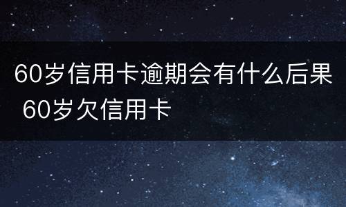 60岁信用卡逾期会有什么后果 60岁欠信用卡