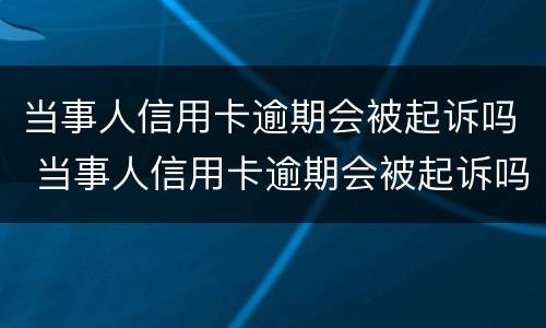 当事人信用卡逾期会被起诉吗 当事人信用卡逾期会被起诉吗怎么办